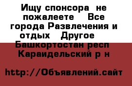 Ищу спонсора .не пожалеете. - Все города Развлечения и отдых » Другое   . Башкортостан респ.,Караидельский р-н